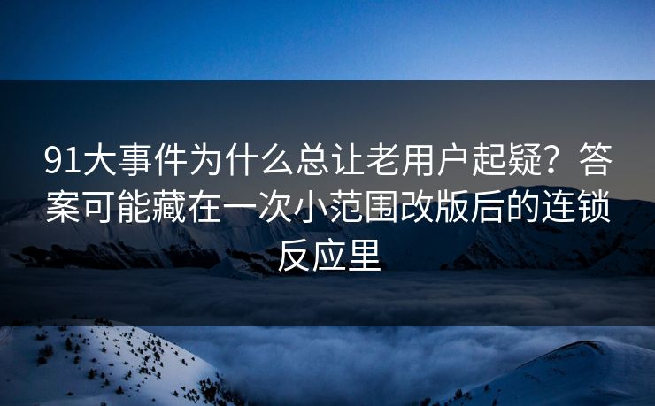 91大事件为什么总让老用户起疑？答案可能藏在一次小范围改版后的连锁反应里