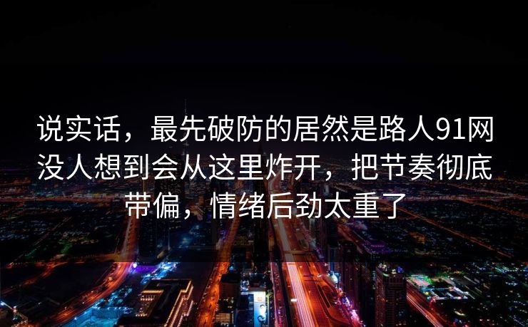 说实话，最先破防的居然是路人91网没人想到会从这里炸开，把节奏彻底带偏，情绪后劲太重了