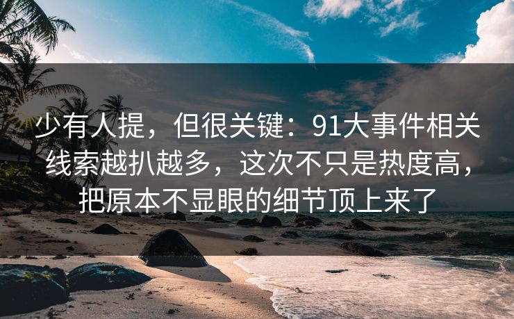 少有人提，但很关键：91大事件相关线索越扒越多，这次不只是热度高，把原本不显眼的细节顶上来了