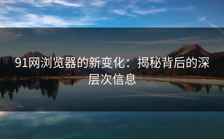 91网浏览器的新变化：揭秘背后的深层次信息