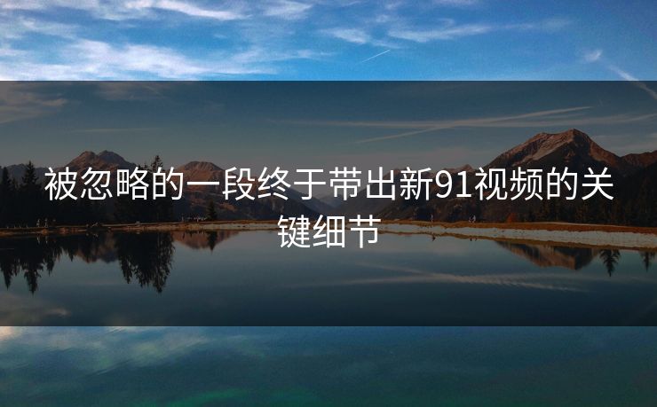 被忽略的一段终于带出新91视频的关键细节