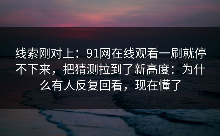 线索刚对上：91网在线观看一刷就停不下来，把猜测拉到了新高度：为什么有人反复回看，现在懂了