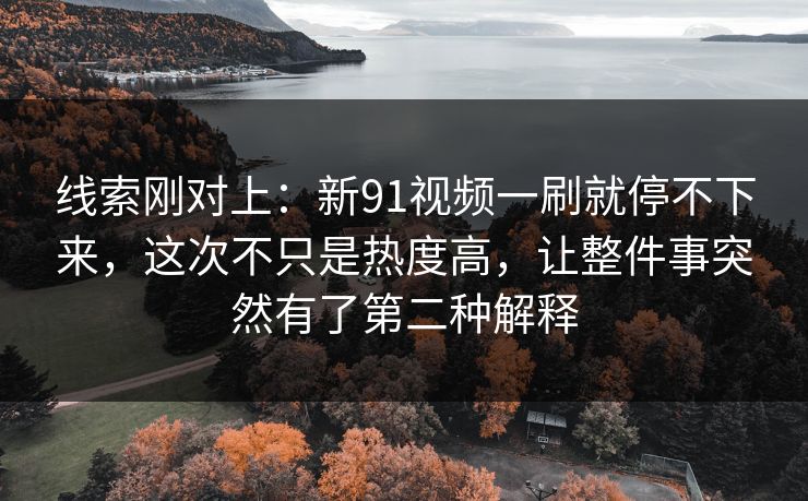 线索刚对上：新91视频一刷就停不下来，这次不只是热度高，让整件事突然有了第二种解释