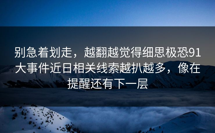 别急着划走，越翻越觉得细思极恐91大事件近日相关线索越扒越多，像在提醒还有下一层