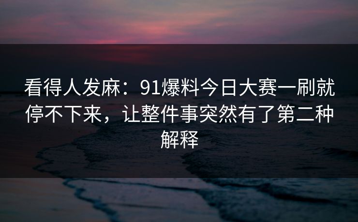 看得人发麻：91爆料今日大赛一刷就停不下来，让整件事突然有了第二种解释
