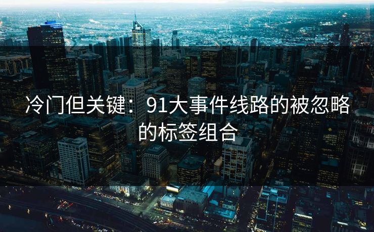 冷门但关键：91大事件线路的被忽略的标签组合
