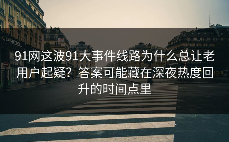 91网这波91大事件线路为什么总让老用户起疑？答案可能藏在深夜热度回升的时间点里