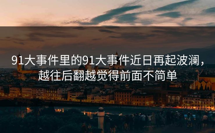91大事件里的91大事件近日再起波澜，越往后翻越觉得前面不简单