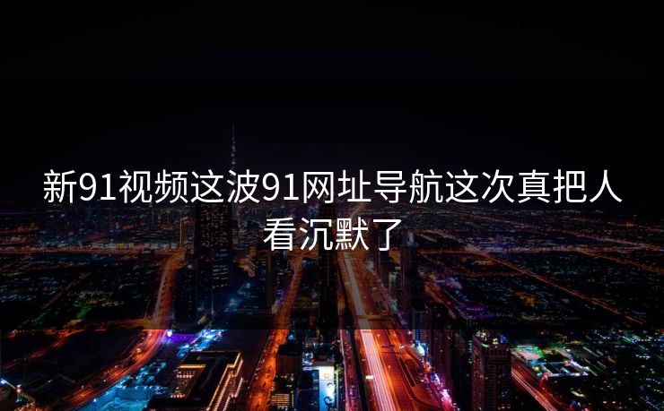 新91视频这波91网址导航这次真把人看沉默了
