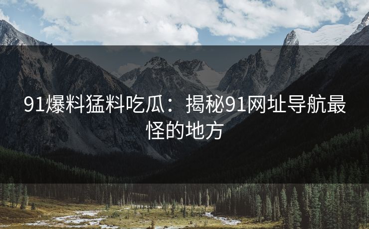 91爆料猛料吃瓜：揭秘91网址导航最怪的地方