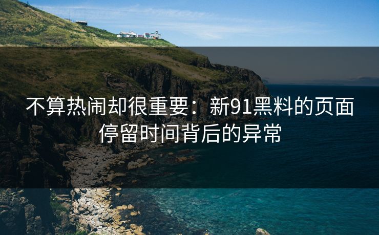 不算热闹却很重要：新91黑料的页面停留时间背后的异常