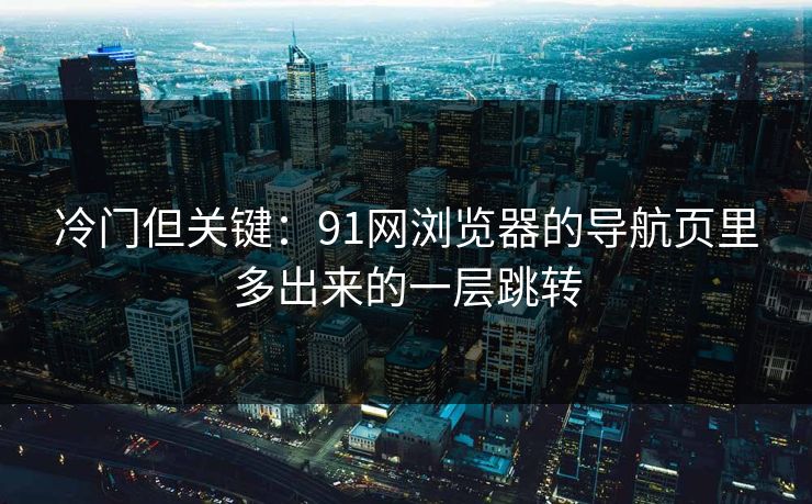 冷门但关键：91网浏览器的导航页里多出来的一层跳转