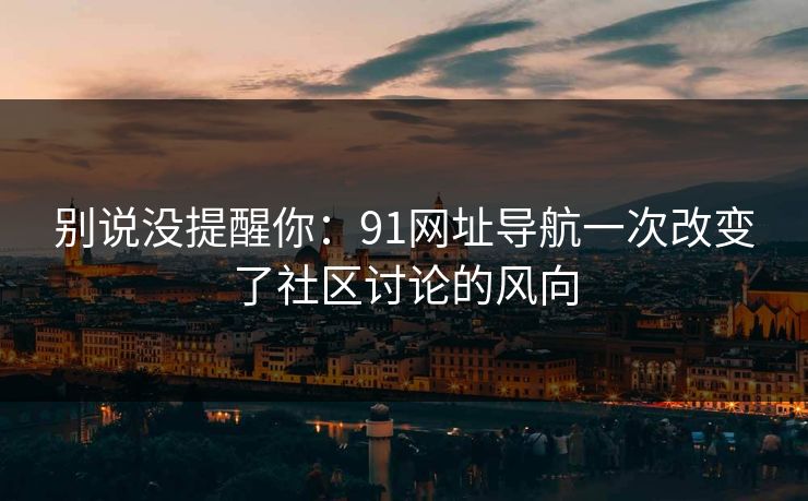 别说没提醒你：91网址导航一次改变了社区讨论的风向
