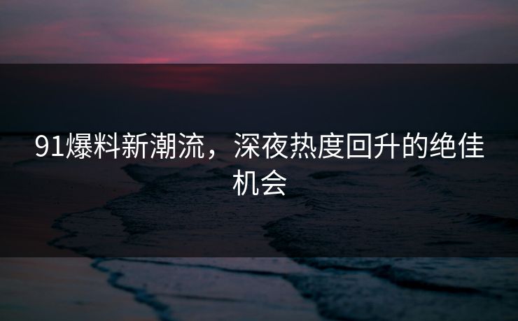 91爆料新潮流，深夜热度回升的绝佳机会