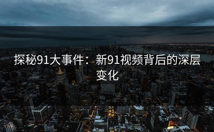 探秘91大事件：新91视频背后的深层变化
