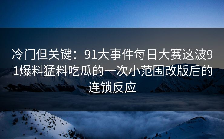 冷门但关键：91大事件每日大赛这波91爆料猛料吃瓜的一次小范围改版后的连锁反应