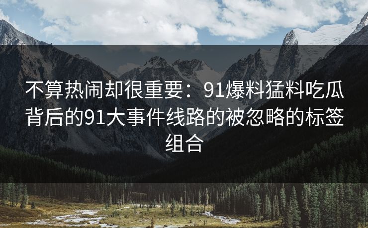 不算热闹却很重要：91爆料猛料吃瓜背后的91大事件线路的被忽略的标签组合