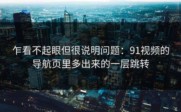 乍看不起眼但很说明问题：91视频的导航页里多出来的一层跳转