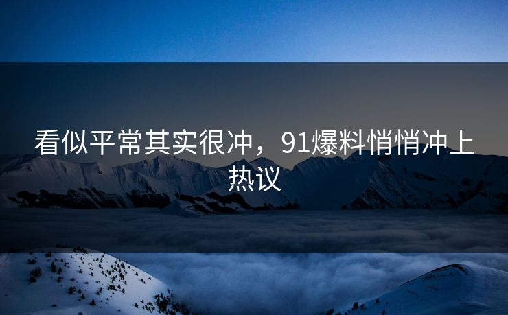 看似平常其实很冲，91爆料悄悄冲上热议