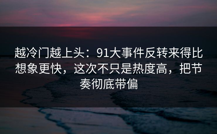 越冷门越上头：91大事件反转来得比想象更快，这次不只是热度高，把节奏彻底带偏