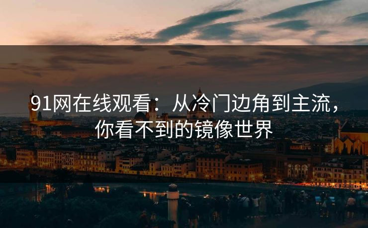 91网在线观看：从冷门边角到主流，你看不到的镜像世界