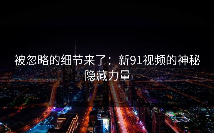 被忽略的细节来了：新91视频的神秘隐藏力量