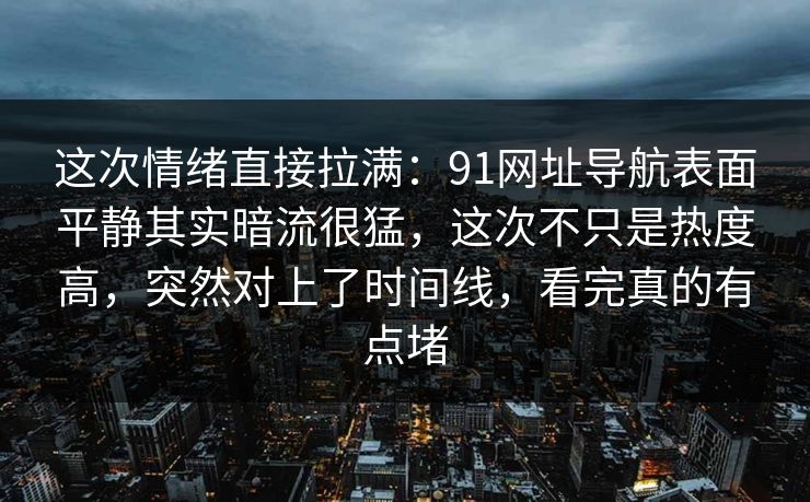 这次情绪直接拉满:91网址导航表面平静其实暗流很猛,这次不只是热度高,突然对上了时间线,看完真的有点堵